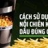 Cách sử dụng nồi chiên không dầu đúng cách, hiệu quả cho gia đình