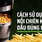 Cách sử dụng nồi chiên không dầu đúng cách, hiệu quả cho gia đình