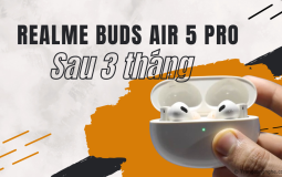Đánh giá realme Buds Air 5 Pro sau 3 tháng sử dụng, có xứng đáng trải nghiệm?