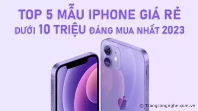 Top 5 mẫu iPhone giá rẻ dưới 10 triệu đáng mua nhất 2023