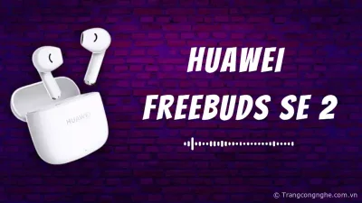 Huawei Freebuds SE 2: Tính năng ấn tượng, âm thanh tuyệt vời, giá chỉ hơn 500 nghìn