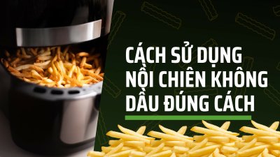 Cách sử dụng nồi chiên không dầu đúng cách, hiệu quả cho gia đình