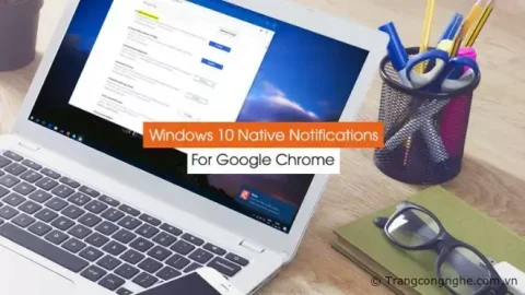 Kích hoạt kiểu hiển thị thông báo của Windows 10 cho trình duyệt Google Chrome