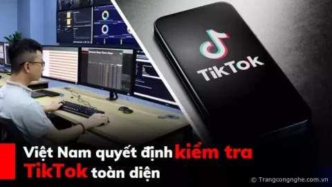 Việt Nam quyết định kiểm tra TikTok toàn diện để đảm bảo an toàn thông tin từ 15/5