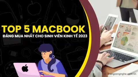 Top 5 MacBook đáng mua nhất năm 2023 cho tân sinh viên ngành kinh tế