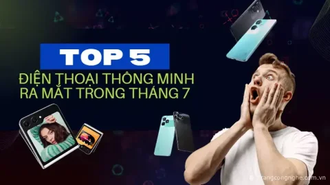 Tổng hợp Top 5 điện thoại đáng chú ý vừa ra mắt trong tháng 7