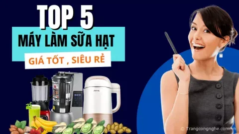 Top 5 máy làm sữa hạt tốt, giá siêu “hạt dẻ” chỉ hơn 1 triệu đồng