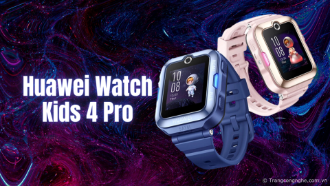 Đánh giá Huawei Watch Kids 4 Pro: Định vị GPS trẻ em, gọi video HD, giá chỉ 2,6 triệu đồng