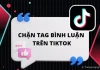 Cách chặn tag bình luận trên TikTok tránh làm phiền từ người lạ