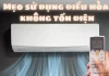 Mẹo sử dụng điều hòa không tốn điện hiệu quả nhất mùa nắng nóng