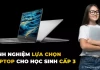 [Chia sẻ] Kinh nghiệm lựa chọn laptop cho học sinh cấp 3 nhất định không được bỏ qua