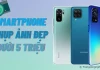 TOP 6 điện thoại dưới 5 triệu chụp ảnh đẹp, quay phim cực đỉnh