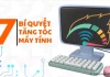 7 bí quyết cần nhớ giúp cải thiện tốc độ và hiệu suất hoạt động máy tính ngay tại nhà