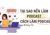 Cách làm Podcast cực hay - 7 Cách kiếm bộn tiền cho các nhà sáng tạo nội dung KOL, KOC