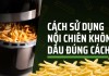Cách sử dụng nồi chiên không dầu đúng cách, hiệu quả cho gia đình